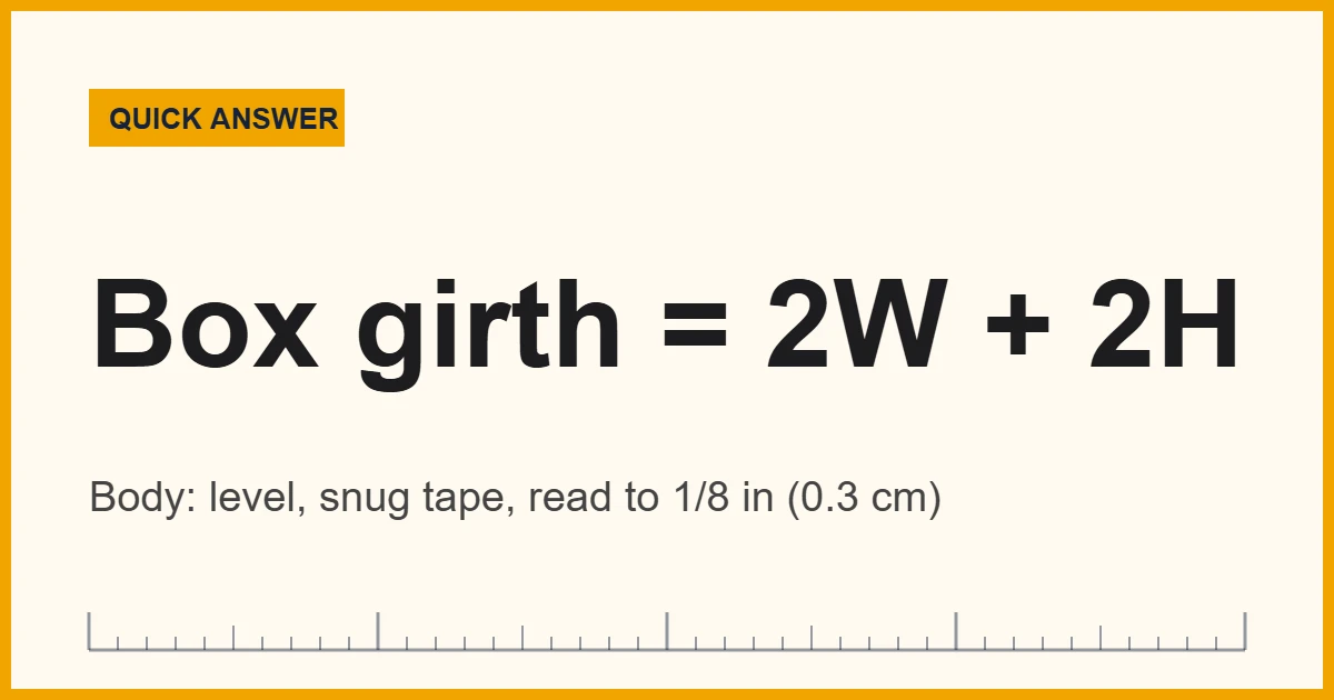 Girth measurements quick answer: wrap a non-stretch tape level and snug, and for a box add 2 x width plus 2 x height